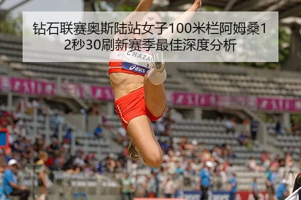 钻石联赛奥斯陆站女子100米栏阿姆桑12秒30刷新赛季最佳深度分析